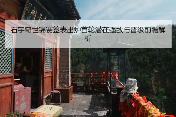 石宇奇世锦赛签表出炉首轮潜在强敌与晋级前瞻解析